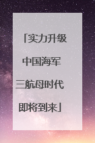 实力升级 中国海军三航母时代即将到来
