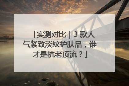 实测对比｜3 款人气紧致淡纹护肤品，谁才是抗老顶流？