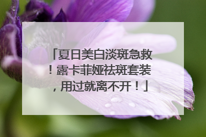 夏日美白淡斑急救！露卡菲娅祛斑套装，用过就离不开！