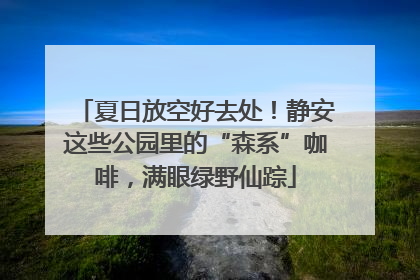夏日放空好去处！静安这些公园里的“森系”咖啡，满眼绿野仙踪