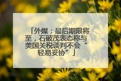 外媒：最后期限将至，石破茂表态称与美国关税谈判不会“轻易妥协”