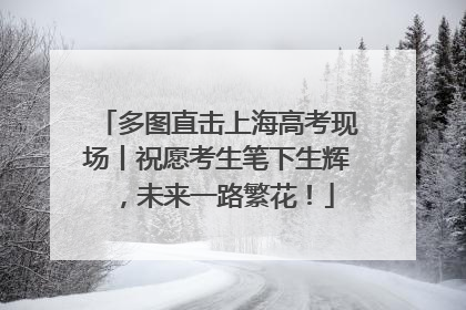 多图直击上海高考现场丨祝愿考生笔下生辉，未来一路繁花！