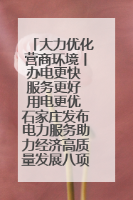 大力优化营商环境丨办电更快 服务更好 用电更优 石家庄发布电力服务助力经济高质量发展八项措施