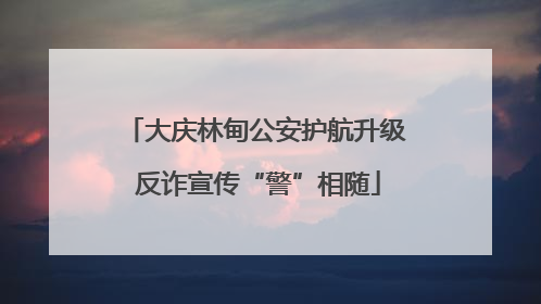 大庆林甸公安护航升级 反诈宣传“警”相随