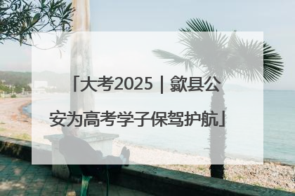 大考2025｜歙县公安为高考学子保驾护航