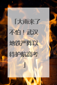 大雨来了不怕！武汉地铁严阵以待护航高考