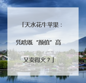 天水花牛苹果：凭啥既“颜值”高又卖得火？
