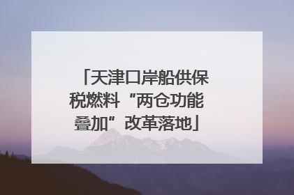 天津口岸船供保税燃料“两仓功能叠加”改革落地
