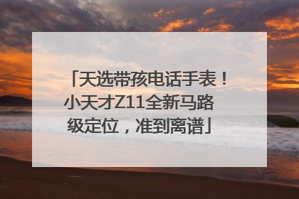 天选带孩电话手表！小天才Z11全新马路级定位，准到离谱