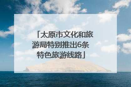 太原市文化和旅游局特别推出6条特色旅游线路