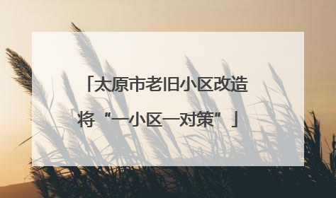 太原市老旧小区改造将“一小区一对策”