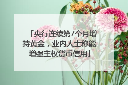 央行连续第7个月增持黄金，业内人士称能增强主权货币信用