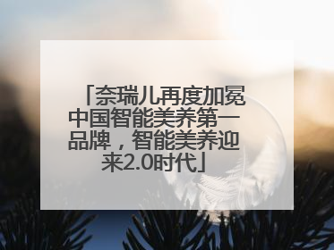 奈瑞儿再度加冕中国智能美养第一品牌，智能美养迎来2.0时代