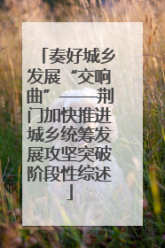 奏好城乡发展“交响曲”——荆门加快推进城乡统筹发展攻坚突破阶段性综述