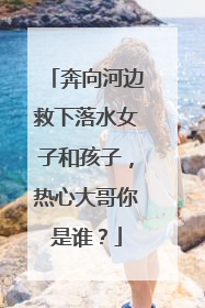奔向河边救下落水女子和孩子，热心大哥你是谁？