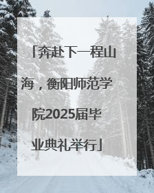 奔赴下一程山海，衡阳师范学院2025届毕业典礼举行