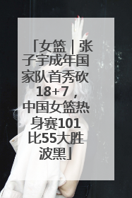 女篮｜张子宇成年国家队首秀砍18+7，中国女篮热身赛101比55大胜波黑