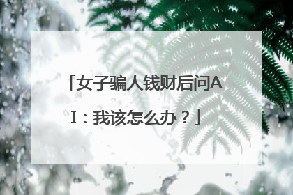 女子骗人钱财后问AI：我该怎么办？