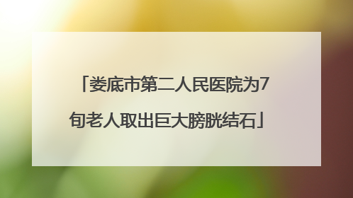 娄底市第二人民医院为7旬老人取出巨大膀胱结石