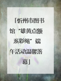 忻州市图书馆“雄黄点额 系彩绳”端午活动温馨落幕