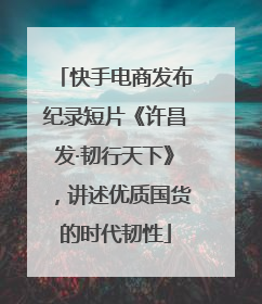 快手电商发布纪录短片《许昌发·韧行天下》，讲述优质国货的时代韧性