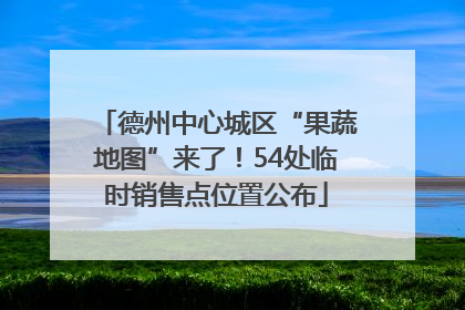 德州中心城区“果蔬地图”来了！54处临时销售点位置公布