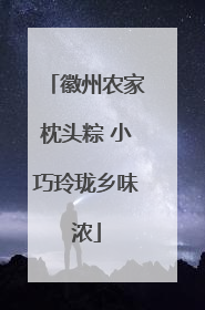 徽州农家枕头粽 小巧玲珑乡味浓