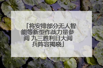 将安排部分无人智能等新型作战力量参阅 九三胜利日大阅兵阵容揭晓