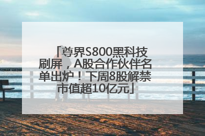 尊界S800黑科技刷屏，A股合作伙伴名单出炉！下周8股解禁市值超10亿元