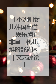 小沈阳女儿韩国出道，娱乐圈并非星二代扎堆的舒适区｜文艺评论