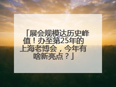 展会规模达历史峰值！办至第25年的上海老博会，今年有啥新亮点？