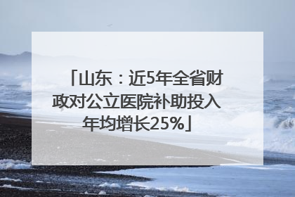 山东：近5年全省财政对公立医院补助投入年均增长25%