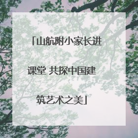 山航附小家长进课堂 共探中国建筑艺术之美
