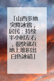 山西多地突降冰雹，居民：持续半小时左右，很快就在地上堆积出白色冰碴