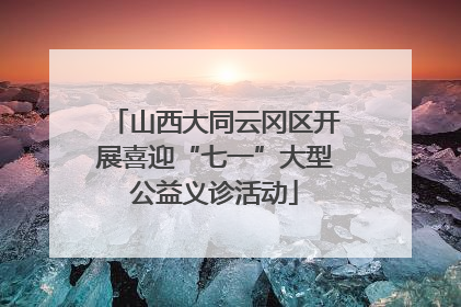 山西大同云冈区开展喜迎“七一”大型公益义诊活动