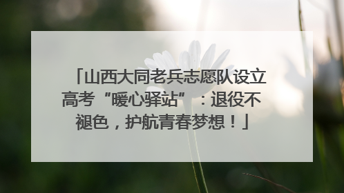 山西大同老兵志愿队设立高考“暖心驿站”：退役不褪色，护航青春梦想！