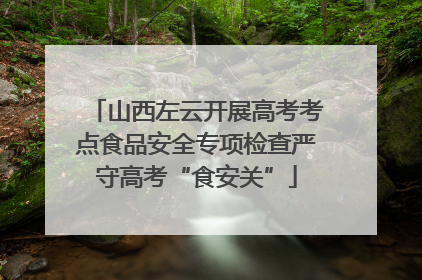 山西左云开展高考考点食品安全专项检查严守高考“食安关”