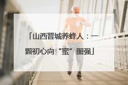 山西晋城养蜂人：一颗初心向“蜜”图强