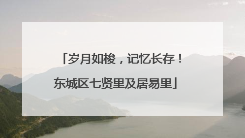 岁月如梭，记忆长存！东城区七贤里及居易里