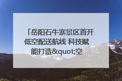 岳阳石牛寨景区首开低空配送航线 科技赋能打造"空中便利店"
