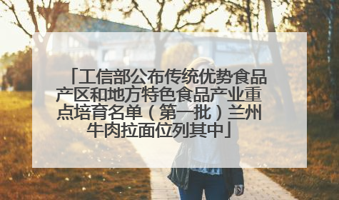 工信部公布传统优势食品产区和地方特色食品产业重点培育名单（第一批）兰州牛肉拉面位列其中