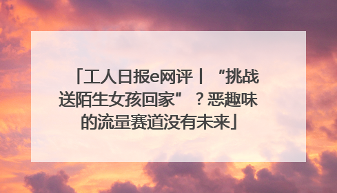 工人日报e网评丨“挑战送陌生女孩回家”？恶趣味的流量赛道没有未来
