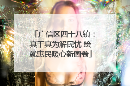 广信区四十八镇：真干真为解民忧 绘就惠民暖心新画卷