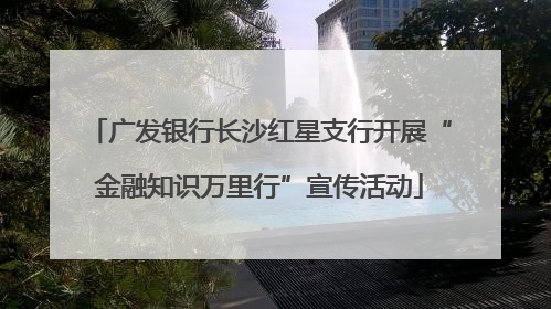 广发银行长沙红星支行开展“金融知识万里行”宣传活动