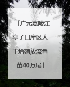 广元嘉陵江亭子口库区人工增殖放流鱼苗40万尾