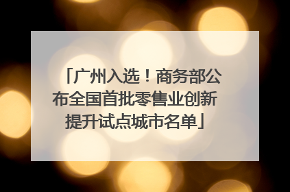 广州入选！商务部公布全国首批零售业创新提升试点城市名单
