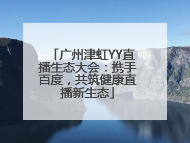 广州津虹YY直播生态大会：携手百度，共筑健康直播新生态