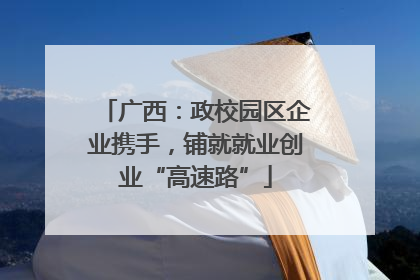 广西：政校园区企业携手，铺就就业创业“高速路”