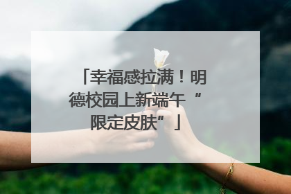 幸福感拉满！明德校园上新端午“限定皮肤”