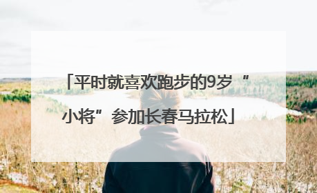 平时就喜欢跑步的9岁“小将”参加长春马拉松